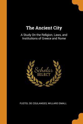 Full Download The Ancient City: A Study on the Religion, Laws, and Institutions of Greece and Rome - Numa Denis Fustel de Coulanges | PDF