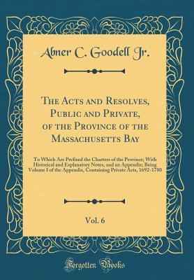 Read The Acts and Resolves, Public and Private, of the Province of the Massachusetts Bay, Vol. 6: To Which Are Prefixed the Charters of the Province; With Historical and Explanatory Notes, and an Appendix; Being Volume I of the Appendix, Containing Private ACT - Abner C Goodell Jr file in ePub
