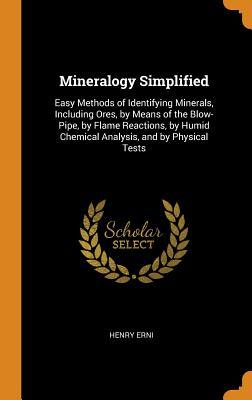 Read Online Mineralogy Simplified: Easy Methods of Identifying Minerals, Including Ores, by Means of the Blow-Pipe, by Flame Reactions, by Humid Chemical Analysis, and by Physical Tests - Henry Erni | ePub