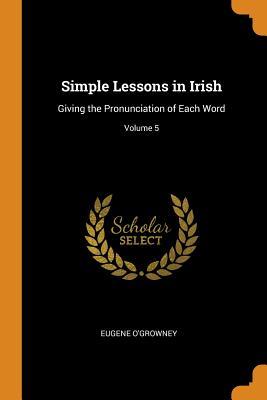 Full Download Simple Lessons in Irish: Giving the Pronunciation of Each Word; Volume 5 - Eugene O'Growney | ePub