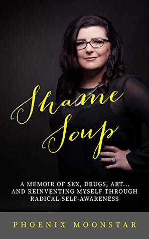 Read Online Shame Soup: Sex, Drugs, Artand Reinventing Myself Through Radical Self-Awarenes - Phoenix Moonstar file in ePub