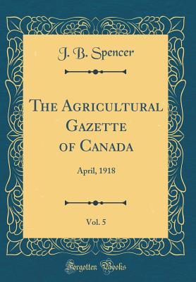 Read Online The Agricultural Gazette of Canada, Vol. 5: April, 1918 (Classic Reprint) - J.B. Spencer file in PDF
