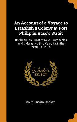 Download An Account of a Voyage to Establish a Colony at Port Philip in Bass's Strait: On the South Coast of New South Wales in His Majesty's Ship Calcutta, in the Years 1802-3-4 - James Hingston Tuckey file in PDF