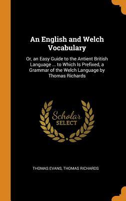 Read An English and Welch Vocabulary: Or, an Easy Guide to the Antient British Language  to Which Is Prefixed, a Grammar of the Welch Language by Thomas Richards - Thomas Evans | PDF