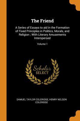 Full Download The Friend: A Series of Essays to Aid in the Formation of Fixed Principles in Politics, Morals, and Religion; With Literary Amusements Interspersed; Volume 1 - Samuel Taylor Coleridge | ePub