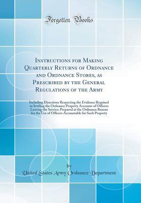 Read Online Instructions for Making Quarterly Returns of Ordnance and Ordnance Stores, as Prescribed by the General Regulations of the Army: Including Directions Respecting the Evidence Required in Settling the Ordnance Property Accounts of Officers Leaving the Servi - United States Army Ordnance Department | PDF