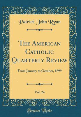 Read Online The American Catholic Quarterly Review, Vol. 24: From January to October, 1899 (Classic Reprint) - Patrick John Ryan | ePub