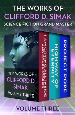 Download The Works of Clifford D. Simak Volume Three: I Am Crying All Inside and Other Stories, Highway of Eternity, and Project Pope - Clifford D. Simak | PDF