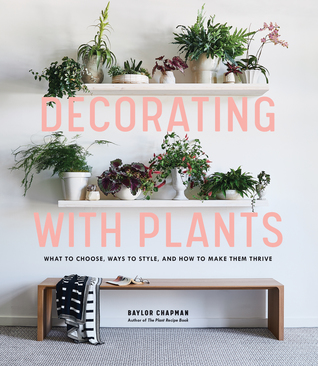 Full Download Decorating with Plants: What to Choose, Ways to Style, and How to Make Them Thrive - Baylor Chapman file in PDF