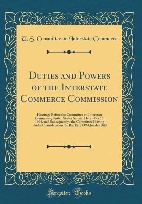 Full Download Duties and Powers of the Interstate Commerce Commission: Hearings Before the Committee on Interstate Commerce, United States Senate, December 16, 1904, and Subsequently, the Committee Having Under Consideration the Bill (S. 2439-Quarles Bill) - U S Committee on Interstate Commerce file in ePub