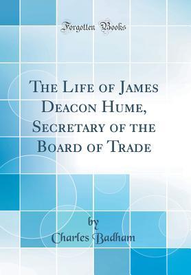 Read The Life of James Deacon Hume, Secretary of the Board of Trade (Classic Reprint) - Charles Badham file in PDF
