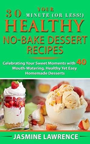 Full Download Your 30-Minute (or Less!) Healthy No-Bake Dessert Recipes: Celebrating Your Sweet Moments with 40 Mouth-Watering, Healthy Yet Easy Homemade Desserts - Jasmine Lawrence | PDF