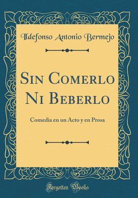Full Download Sin Comerlo Ni Beberlo: Comedia En Un Acto Y En Prosa (Classic Reprint) - Ildefonso Antonio Bermejo file in ePub