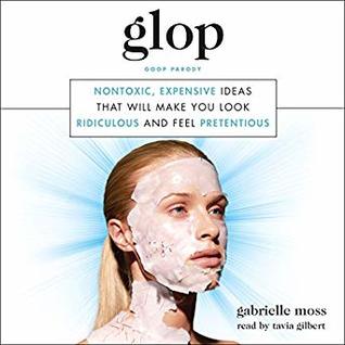 Read Online Glop: Nontoxic, Expensive Ideas That Will Make You Look Ridiculous and Feel Pretentious - Gabrielle Moss | ePub