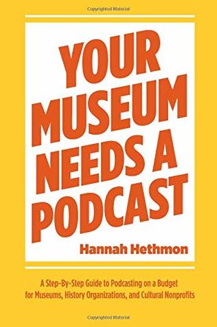 Read Online Your Museum Needs a Podcast: A Step-By-Step Guide to Podcasting on a Budget for Museums, History Organizations, and Cultural Nonprofits - Hannah Hethmon | ePub