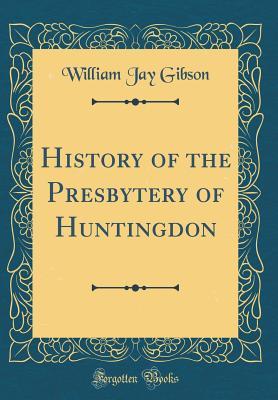 Full Download History of the Presbytery of Huntingdon (Classic Reprint) - William Jay Gibson | PDF