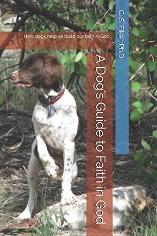 Read Online A Dog's Guide to Faith in God: How dogs help us build our faith in God - C.S. Pike file in PDF
