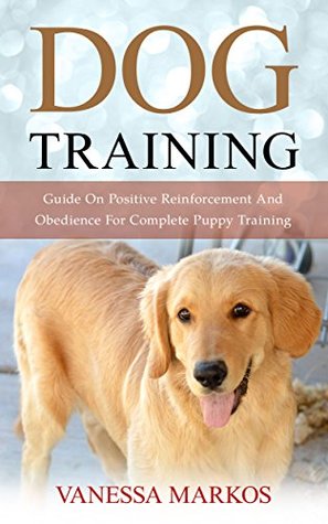 Download Dog Training: Guide On Positive Reinforcement And Obedience For Complete Puppy Training - Vanessa Markos | PDF