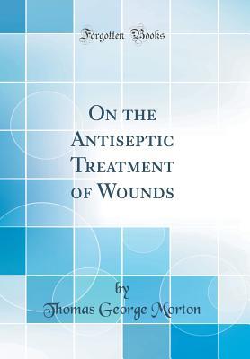 Read On the Antiseptic Treatment of Wounds (Classic Reprint) - Thomas George Morton file in PDF