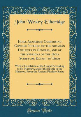 Read Hor� Aramaic�: Comprising Concise Notices of the Aramean Dialects in General, and of the Versions of the Holy Scripture Extant in Them: With a Translation of the Gospel According to St. Matthew, and of the Epistle to the Hebrews, from the Ancient Peschi - John Wesley Etheridge | PDF
