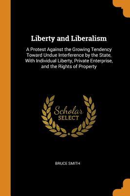 Full Download Liberty and Liberalism: A Protest Against the Growing Tendency Toward Undue Interference by the State, with Individual Liberty, Private Enterprise, and the Rights of Property - Bruce Smith | ePub