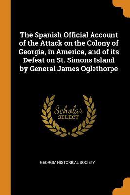 Full Download The Spanish Official Account of the Attack on the Colony of Georgia, in America, and of Its Defeat on St. Simons Island by General James Oglethorpe - Georgia Historical Society | ePub