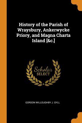 Read Online History of the Parish of Wraysbury, Ankerwycke Priory, and Magna Charta Island [&c.] - Gordon Willoughby J Gyll file in ePub