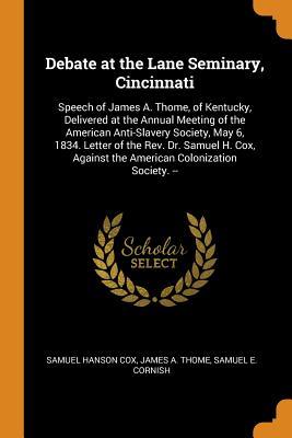 Download Debate at the Lane Seminary, Cincinnati: Speech of James A. Thome, of Kentucky, Delivered at the Annual Meeting of the American Anti-Slavery Society, May 6, 1834. Letter of the Rev. Dr. Samuel H. Cox, Against the American Colonization Society. - Samuel Hanson Cox | ePub