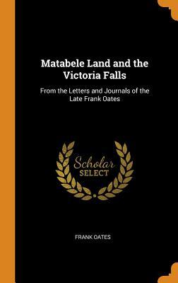 Read Online Matabele Land and the Victoria Falls: From the Letters and Journals of the Late Frank Oates - Frank Oates | ePub