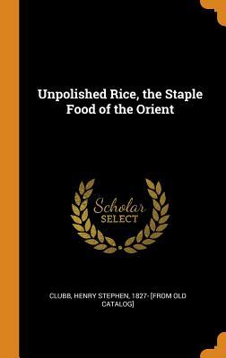Full Download Unpolished Rice, the Staple Food of the Orient - Henry Stephen Clubb file in PDF