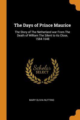 Read The Days of Prince Maurice: The Story of the Netherland War from the Death of William the Silent to Its Close, 1584-1648 - Mary Olivia Nutting | ePub