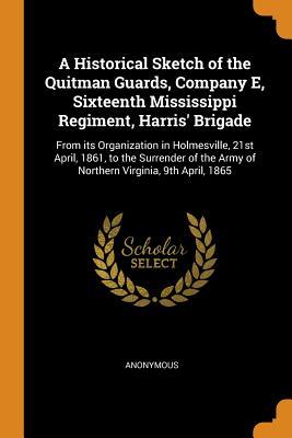 Read A Historical Sketch of the Quitman Guards, Company E, Sixteenth Mississippi Regiment, Harris' Brigade: From Its Organization in Holmesville, 21st April, 1861, to the Surrender of the Army of Northern Virginia, 9th April, 1865 - Anonymous | PDF