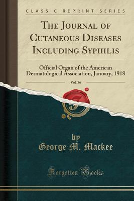 Download The Journal of Cutaneous Diseases Including Syphilis, Vol. 36: Official Organ of the American Dermatological Association, January, 1918 (Classic Reprint) - George M Mackee | PDF