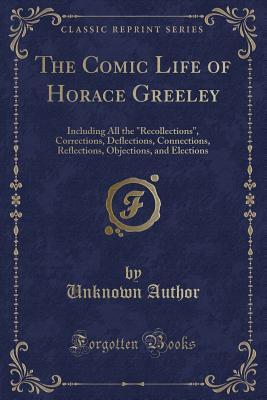 Read Online The Comic Life of Horace Greeley: Including All the Recollections, Corrections, Deflections, Connections, Reflections, Objections, and Elections (Classic Reprint) - Unknown | PDF