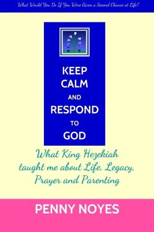 Read Online Keep Calm and Respond to God: What King Hezekiah taught me about Life, Legacy, Prayer and Parenting - Penny Noyes | ePub
