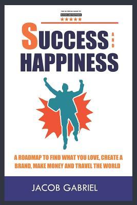 Read Online Success and Happiness: A Road Map to Find What You Love, Create a Brand, Make Money and Travel the World - Jacob Gabriel | ePub