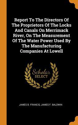 Read Online Report to the Directors of the Proprietors of the Locks and Canals on Merrimack River, on the Measurement of the Water Power Used by the Manufacturing Companies at Lowell - James F Baldwin James B Francis | ePub