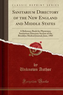 Full Download Sanitarium Directory of the New England and Middle States: A Reference Book for Physicians; Sanitarium Directory Section of the Brooklyn Medical Journal; June, 1905 (Classic Reprint) - Unknown file in PDF