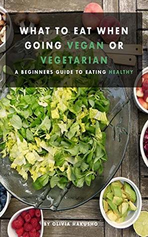 Read Online What to Eat When Going Vegan or Vegetarian: A Beginners Guide to Eating Healthy - Olivia hakusho file in PDF