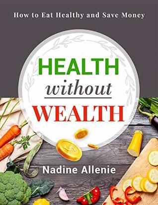 Full Download Health Without Wealth: How to Eat Healthy and Save Money - Nadine Allenie file in PDF