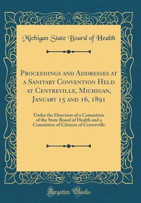 Read Online Proceedings and Addresses at a Sanitary Convention Held at Centreville, Michigan, January 15 and 16, 1891: Under the Direction of a Committee of the State Board of Health and a Committee of Citizens of Centreville (Classic Reprint) - Michigan State Board of Health | PDF