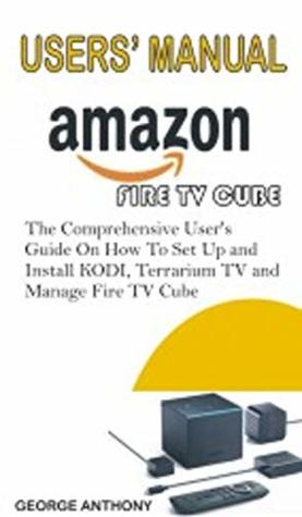 Read Online FIRE TV CUBE USER'S MANUAL: The Comprehensive User’s Guide On How To Install and Set Up KODI and Terrarium TV and Manage Fire TV Cube - George Anthony | ePub