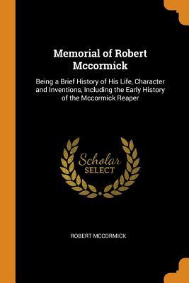 Download Memorial of Robert McCormick: Being a Brief History of His Life, Character and Inventions, Including the Early History of the McCormick Reaper - Robert Hall McCormick | ePub