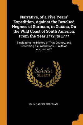 Download Narrative, of a Five Years' Expedition, Against the Revolted Negroes of Surinam, in Guiana, on the Wild Coast of South America; From the Year 1772, to 1777: Elucidating the History of That Country, and Describing Its Productions,  with an Account of T - John Gabriel Stedman | ePub