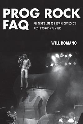 Read Online Prog Rock FAQ: All That's Left to Know about Rock's Most Progressive Music - Will Romano | PDF