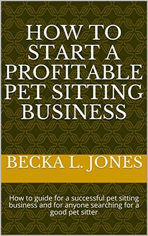 Read Online How To Start A Profitable Pet Sitting Business: How to guide for a successful pet sitting business and for anyone searching for a good pet sitter - Becka L. Jones | ePub