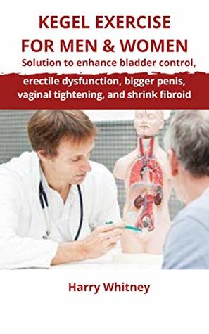 Full Download KEGEL EXERCISE FOR MEN & WOMEN: Solution to Enhance Bladder Control, Erectile Dysfunction, Bigger Penis, Vaginal Tightening and Shrink Fibroid - Harry Whitney | PDF
