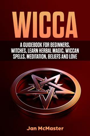 Download Wicca: A Guidebook for Beginners, Witches, Learn Herbal Magic, Wiccan Spells, Meditation, Beliefs and Love - Jan McMaster | PDF