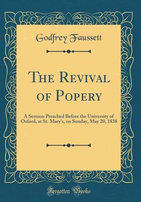 Full Download The Revival of Popery: A Sermon Preached Before the University of Oxford, at St. Mary's, on Sunday, May 20, 1838 (Classic Reprint) - Godfrey Faussett | ePub