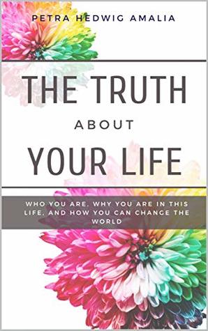 Download The Truth About Your Life: Who you are, why you are in this life, and how you can change the world - Petra Hedwig Amalia file in PDF